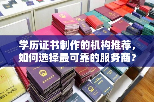 桃源学历证书制作的机构推荐，如何选择最可靠的服务商？