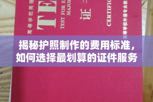 浈江揭秘护照制作的费用标准，如何选择最划算的证件服务？
