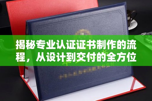 綦江揭秘专业认证证书制作的流程，从设计到交付的全方位指南